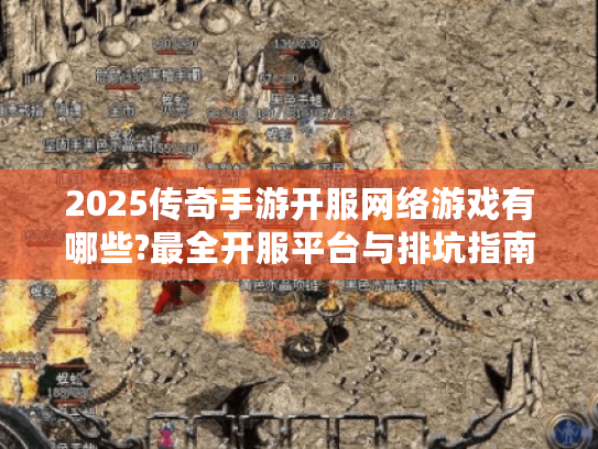 2025传奇手游开服网络游戏有哪些?最全开服平台与排坑指南 2025传奇手游开服网络游戏有哪些?最全开服平台与排坑指南