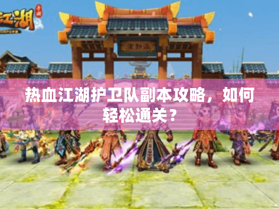 热血江湖护卫队副本攻略,如何轻松通关? 热血江湖护卫队副本攻略,如何轻松通关?