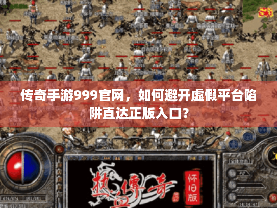 传奇手游999官网，如何避开虚假平台陷阱直达正版入口？