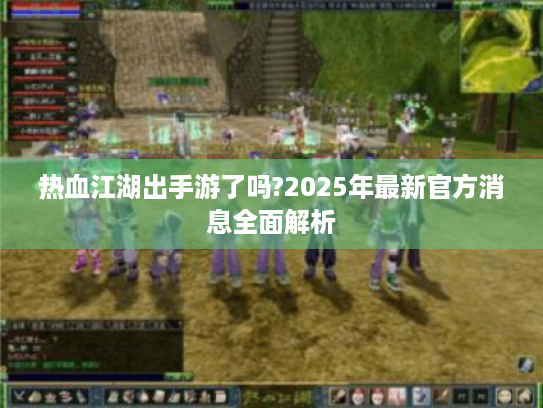 热血江湖出手游了吗?2025年最新官方消息全面解析 热血江湖出手游了吗?2025年最新官方消息全面解析