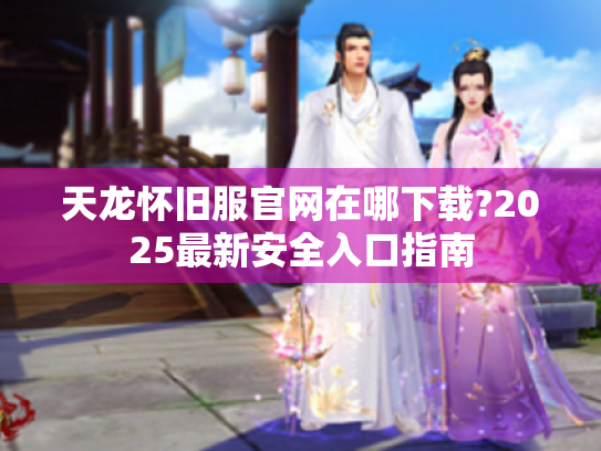 天龙怀旧服官网在哪下载?2025最新安全入口指南 天龙怀旧服官网在哪下载?2025最新安全入口指南