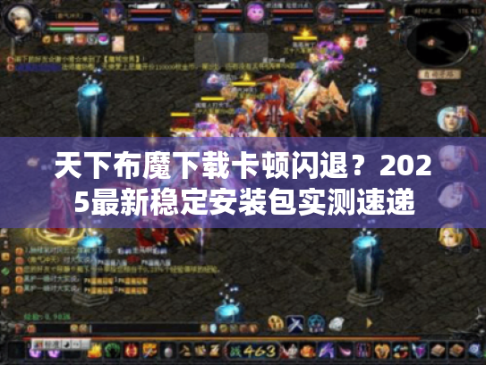 天下布魔下载卡顿闪退?2025最新稳定安装包实测速递 天下布魔下载卡顿闪退?2025最新稳定安装包实测速递