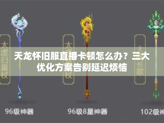 天龙怀旧服直播卡顿怎么办?三大优化方案告别延迟烦恼 天龙怀旧服直播卡顿怎么办?三大优化方案告别延迟烦恼