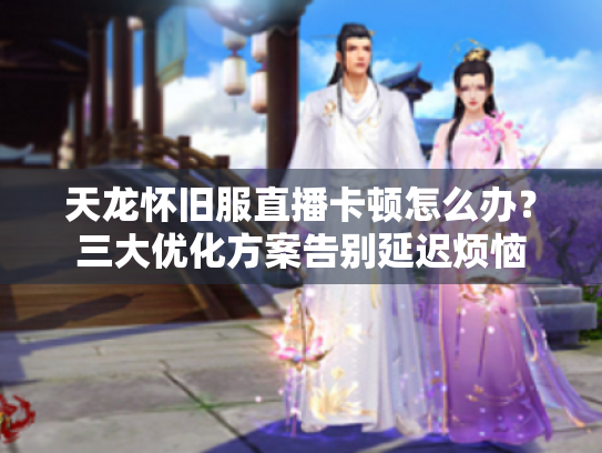 天龙怀旧服直播卡顿怎么办?三大优化方案告别延迟烦恼 天龙怀旧服直播卡顿怎么办?三大优化方案告别延迟烦恼