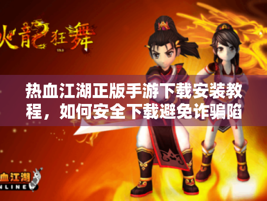 热血江湖正版手游下载安装教程,如何安全下载避免诈骗陷阱? 热血江湖正版手游下载安装教程,如何安全下载避免诈骗陷阱?
