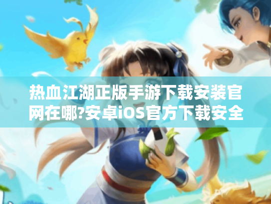 热血江湖正版手游下载安装官网在哪?安卓iOS官方下载安全无病毒教程 热血江湖正版手游下载安装官网在哪?安卓iOS官方下载安全无病毒教程