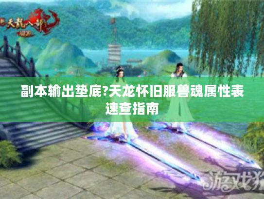 副本输出垫底?天龙怀旧服兽魂属性表速查指南 副本输出垫底?天龙怀旧服兽魂属性表速查指南