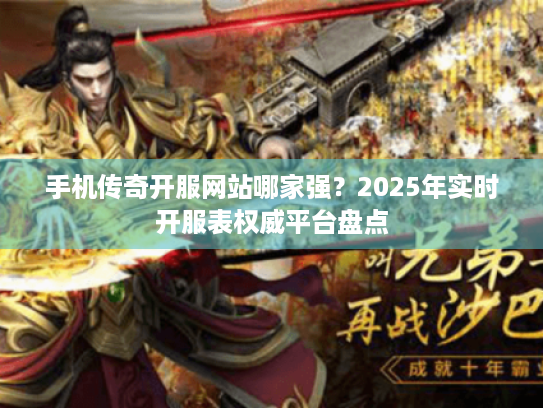 手机传奇开服网站哪家强?2025年实时开服表权威平台盘点 手机传奇开服网站哪家强?2025年实时开服表权威平台盘点