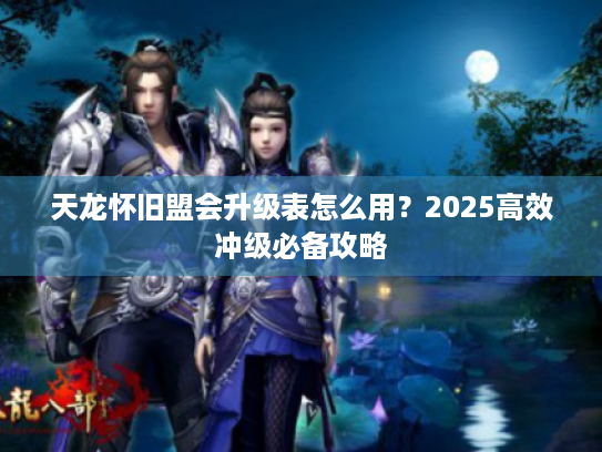 天龙怀旧盟会升级表怎么用?2025高效冲级必备攻略 天龙怀旧盟会升级表怎么用?2025高效冲级必备攻略
