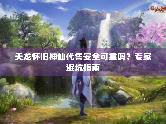 天龙怀旧神仙代售安全可靠吗?专家避坑指南 天龙怀旧神仙代售安全可靠吗?专家避坑指南