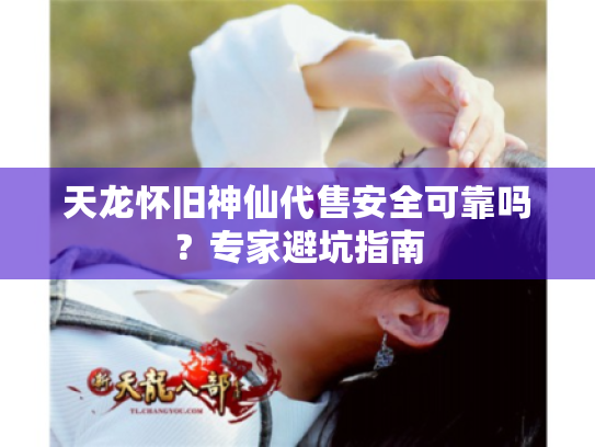 天龙怀旧神仙代售安全可靠吗?专家避坑指南 天龙怀旧神仙代售安全可靠吗?专家避坑指南