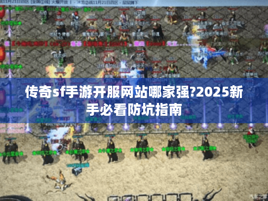 传奇sf手游开服网站哪家强?2025新手必看防坑指南 传奇sf手游开服网站哪家强?2025新手必看防坑指南