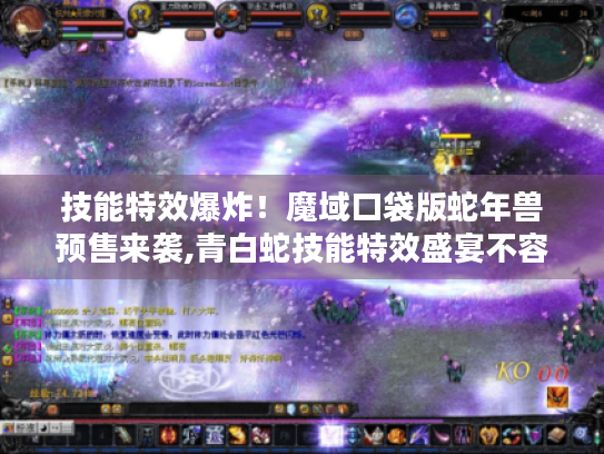 技能特效爆炸!魔域口袋版蛇年兽预售来袭,青白蛇技能特效盛宴不容错过 技能特效爆炸!魔域口袋版蛇年兽预售来袭,青白蛇技能特效盛宴不容错过