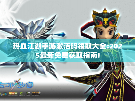 热血江湖手游激活码领取大全:2025最新免费获取指南! 热血江湖手游激活码领取大全:2025最新免费获取指南!