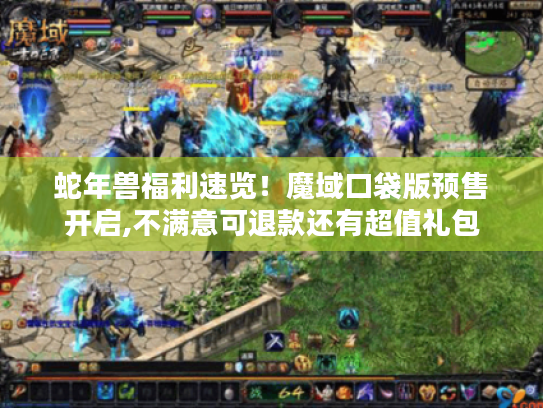 蛇年兽福利速览!魔域口袋版预售开启,不满意可退款还有超值礼包 蛇年兽福利速览!魔域口袋版预售开启,不满意可退款还有超值礼包