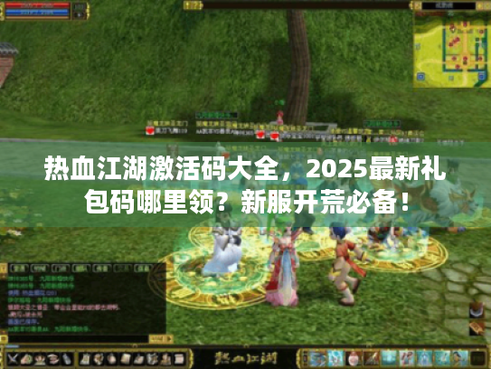 热血江湖激活码大全,2025最新礼包码哪里领?新服开荒必备! 热血江湖激活码大全,2025最新礼包码哪里领?新服开荒必备!