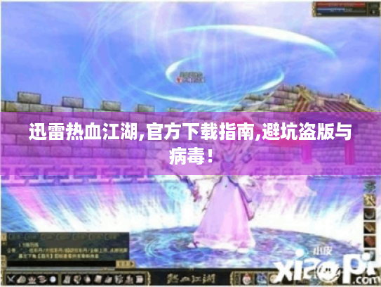 迅雷热血江湖,官方下载指南,避坑盗版与病毒! 迅雷热血江湖,官方下载指南,避坑盗版与病毒!