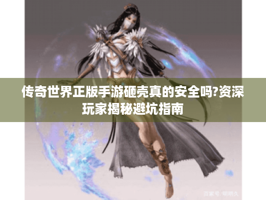 传奇世界正版手游砸壳真的安全吗?资深玩家揭秘避坑指南 传奇世界正版手游砸壳真的安全吗?资深玩家揭秘避坑指南