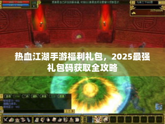 热血江湖手游福利礼包,2025最强礼包码获取全攻略 热血江湖手游福利礼包,2025最强礼包码获取全攻略