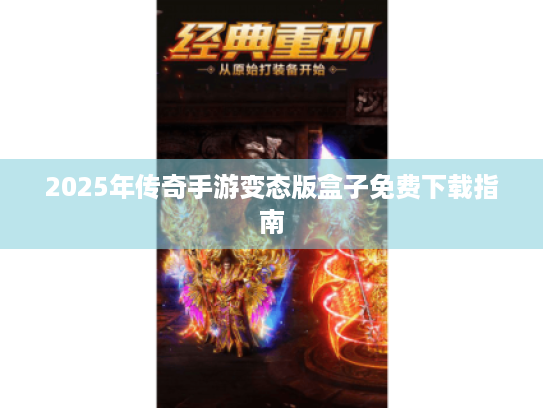 2025年传奇手游变态版盒子免费下载指南 2025年传奇手游变态版盒子免费下载指南