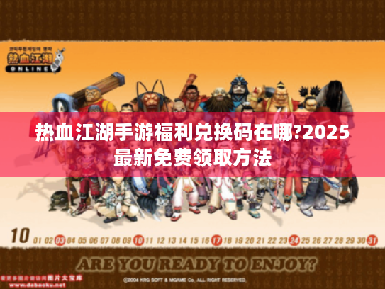 热血江湖手游福利兑换码在哪?2025最新免费领取方法 热血江湖手游福利兑换码在哪?2025最新免费领取方法