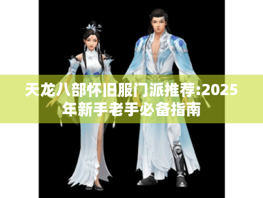 天龙八部怀旧服门派推荐:2025年新手老手必备指南 天龙八部怀旧服门派推荐:2025年新手老手必备指南