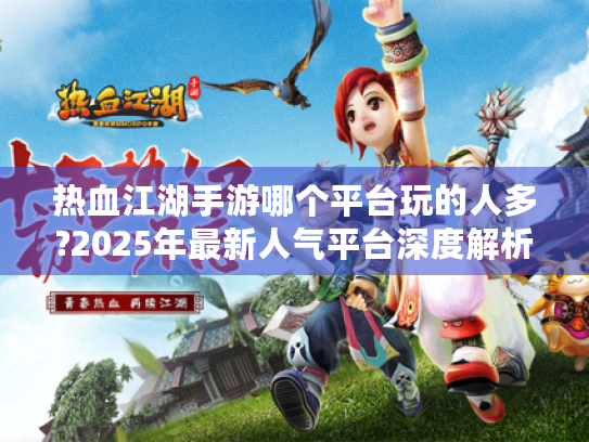 热血江湖手游哪个平台玩的人多?2025年最新人气平台深度解析 热血江湖手游哪个平台玩的人多?2025年最新人气平台深度解析