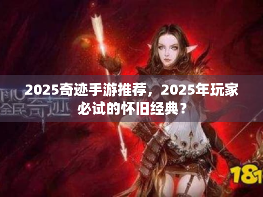 2025奇迹手游推荐,2025年玩家必试的怀旧经典? 2025奇迹手游推荐,2025年玩家必试的怀旧经典?