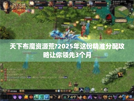 天下布魔资源荒?2025年这份精准分配攻略让你领先3个月 天下布魔资源荒?2025年这份精准分配攻略让你领先3个月