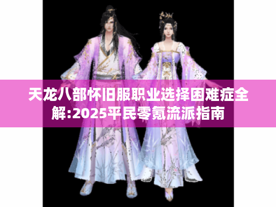 天龙八部怀旧服职业选择困难症全解:2025平民零氪流派指南