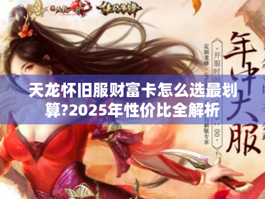 天龙怀旧服财富卡怎么选最划算?2025年性价比全解析 天龙怀旧服财富卡怎么选最划算?2025年性价比全解析