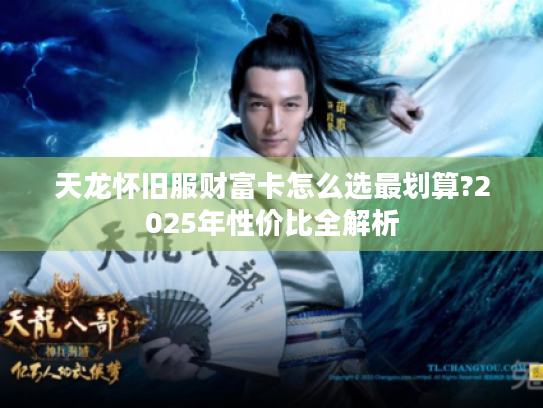 天龙怀旧服财富卡怎么选最划算?2025年性价比全解析 天龙怀旧服财富卡怎么选最划算?2025年性价比全解析