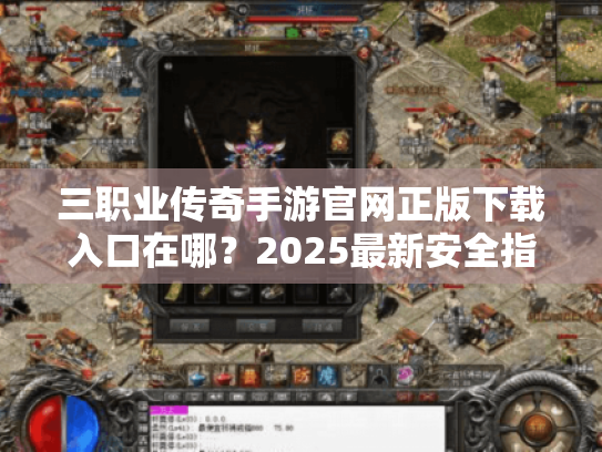 三职业传奇手游官网正版下载入口在哪?2025最新安全指南 三职业传奇手游官网正版下载入口在哪?2025最新安全指南