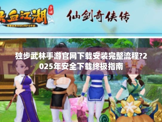 独步武林手游官网下载安装完整流程?2025年安全下载终极指南 独步武林手游官网下载安装完整流程?2025年安全下载终极指南