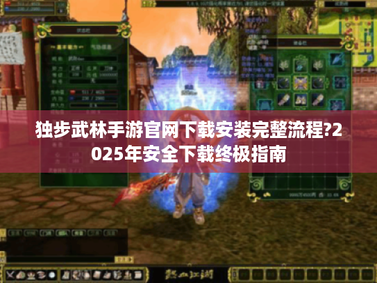 独步武林手游官网下载安装完整流程?2025年安全下载终极指南 独步武林手游官网下载安装完整流程?2025年安全下载终极指南