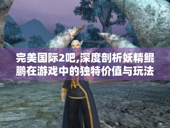 完美国际2吧,深度剖析妖精鲲鹏在游戏中的独特价值与玩法策略 完美国际2吧,深度剖析妖精鲲鹏在游戏中的独特价值与玩法策略