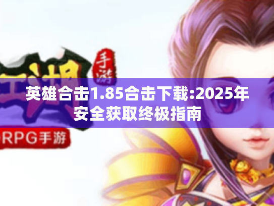 英雄合击1.85合击下载:2025年安全获取终极指南 英雄合击1.85合击下载:2025年安全获取终极指南