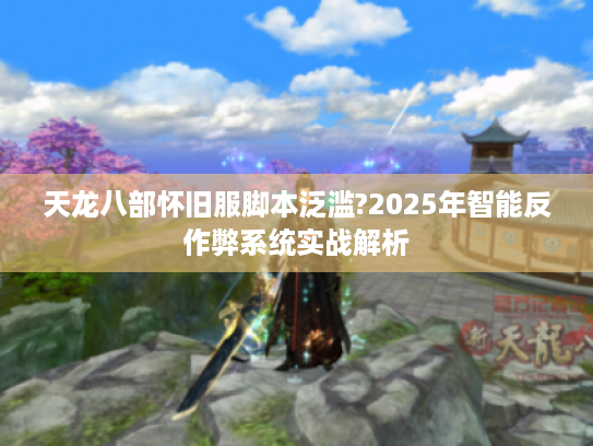 天龙八部怀旧服脚本泛滥?2025年智能反作弊系统实战解析 天龙八部怀旧服脚本泛滥?2025年智能反作弊系统实战解析
