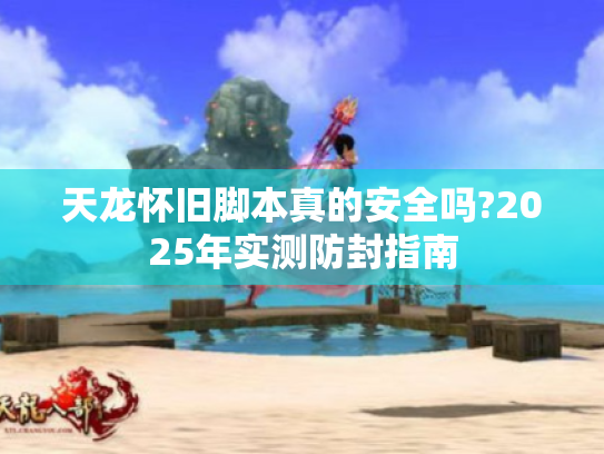 天龙怀旧脚本真的安全吗?2025年实测防封指南 天龙怀旧脚本真的安全吗?2025年实测防封指南