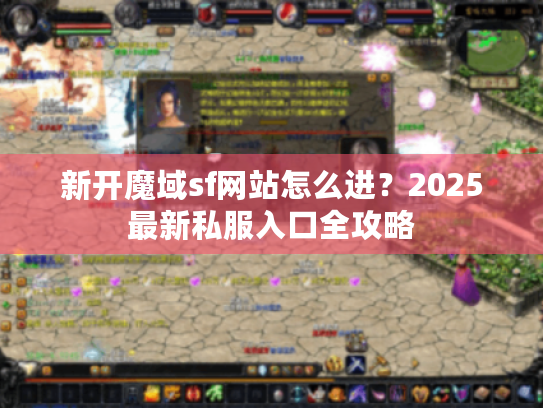 新开魔域sf网站怎么进?2025最新私服入口全攻略 新开魔域sf网站怎么进?2025最新私服入口全攻略