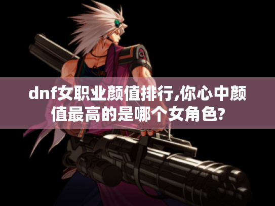 dnf女职业颜值排行,你心中颜值最高的是哪个女角色? dnf女职业颜值排行,你心中颜值最高的是哪个女角色?
