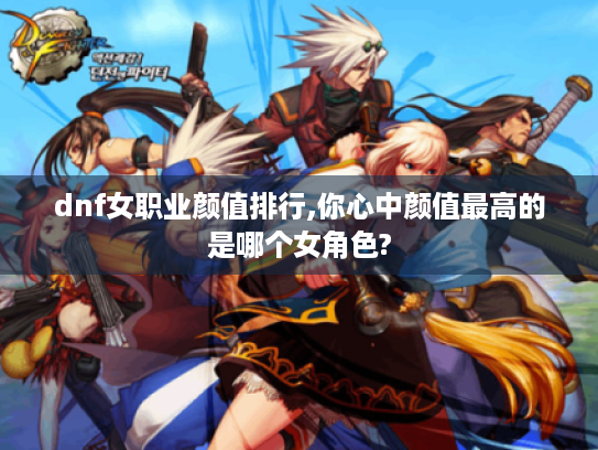 dnf女职业颜值排行,你心中颜值最高的是哪个女角色? dnf女职业颜值排行,你心中颜值最高的是哪个女角色?
