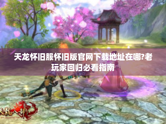 天龙怀旧服怀旧版官网下载地址在哪?老玩家回归必看指南 天龙怀旧服怀旧版官网下载地址在哪?老玩家回归必看指南