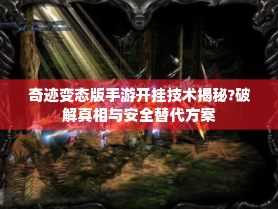 奇迹变态版手游开挂技术揭秘?破解真相与安全替代方案 奇迹变态版手游开挂技术揭秘?破解真相与安全替代方案