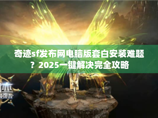 奇迹sf发布网电脑版套白安装难题?2025一键解决完全攻略 奇迹sf发布网电脑版套白安装难题?2025一键解决完全攻略