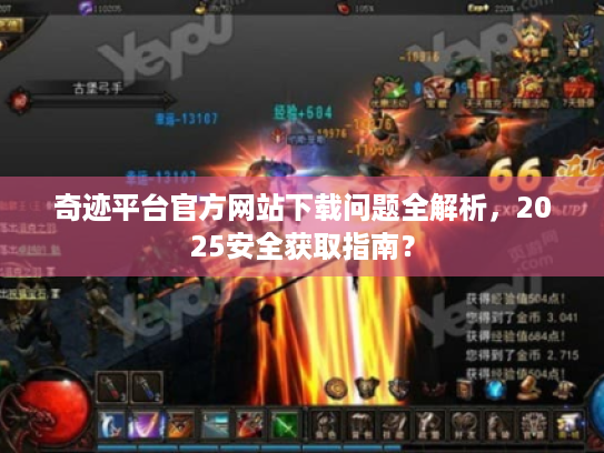 奇迹平台官方网站下载问题全解析,2025安全获取指南? 奇迹平台官方网站下载问题全解析,2025安全获取指南?