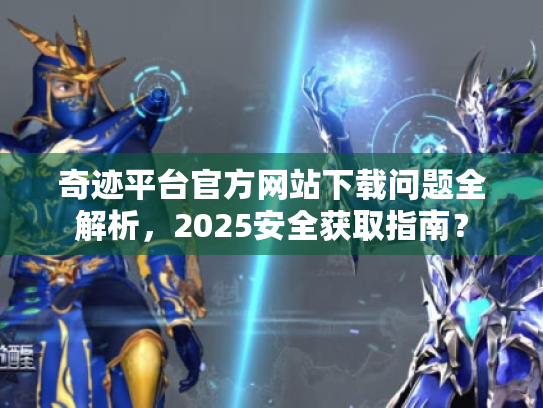 奇迹平台官方网站下载问题全解析,2025安全获取指南? 奇迹平台官方网站下载问题全解析,2025安全获取指南?