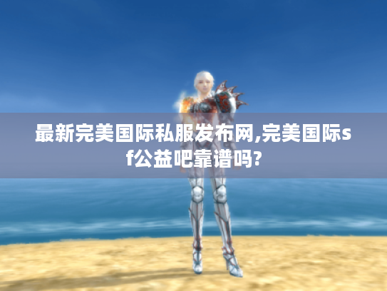 最新完美国际私服发布网,完美国际sf公益吧靠谱吗? 最新完美国际私服发布网,完美国际sf公益吧靠谱吗?