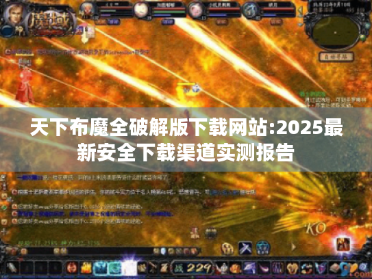 天下布魔全破解版下载网站:2025最新安全下载渠道实测报告 天下布魔全破解版下载网站:2025最新安全下载渠道实测报告