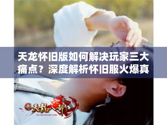 天龙怀旧版如何解决玩家三大痛点?深度解析怀旧服火爆真相 天龙怀旧版如何解决玩家三大痛点?深度解析怀旧服火爆真相